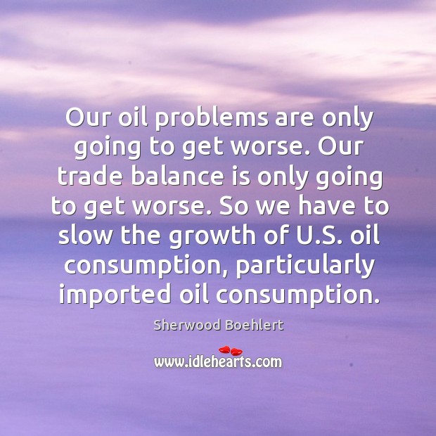 Our oil problems are only going to get worse. Our trade balance is only going to get worse. Sherwood Boehlert Picture Quote