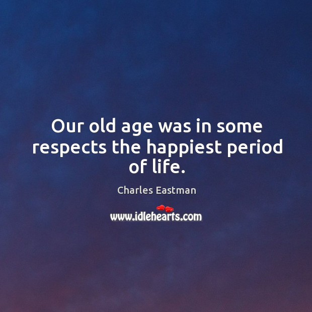 Our old age was in some respects the happiest period of life. Charles Eastman Picture Quote