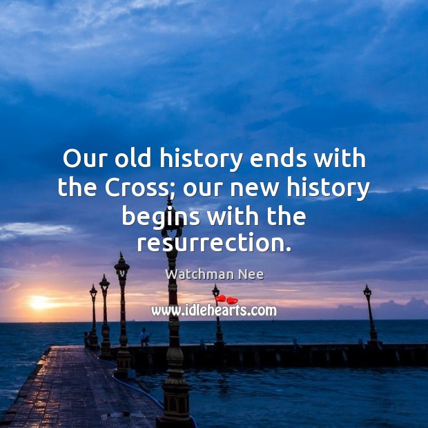 Our old history ends with the Cross; our new history begins with the resurrection. Watchman Nee Picture Quote