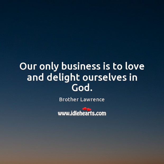 Our only business is to love and delight ourselves in God. Brother Lawrence Picture Quote