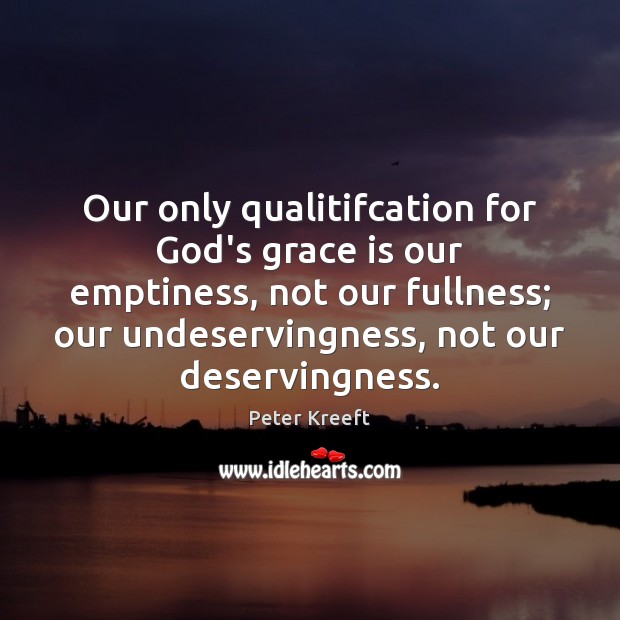 Our only qualitifcation for God’s grace is our emptiness, not our fullness; Peter Kreeft Picture Quote
