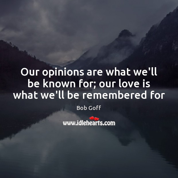 Our opinions are what we’ll be known for; our love is what we’ll be remembered for Bob Goff Picture Quote