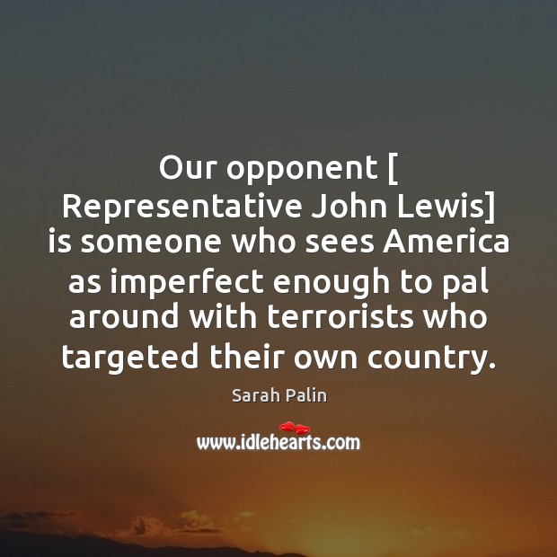 Our opponent [ Representative John Lewis] is someone who sees America as imperfect Sarah Palin Picture Quote