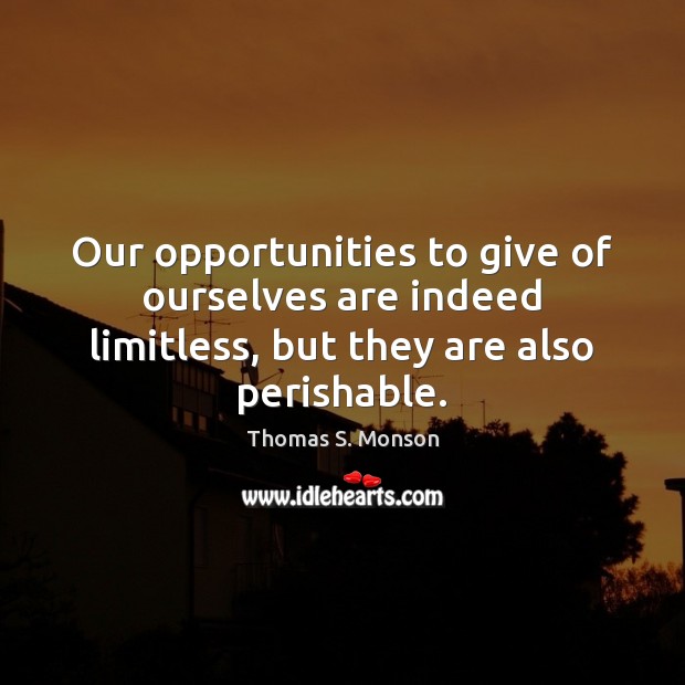 Our opportunities to give of ourselves are indeed limitless, but they are also perishable. Thomas S. Monson Picture Quote