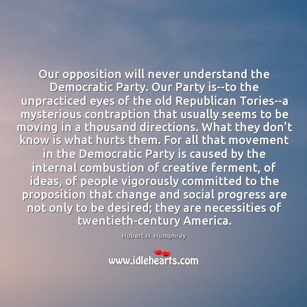 Our opposition will never understand the Democratic Party. Our Party is–to the Hubert H. Humphrey Picture Quote