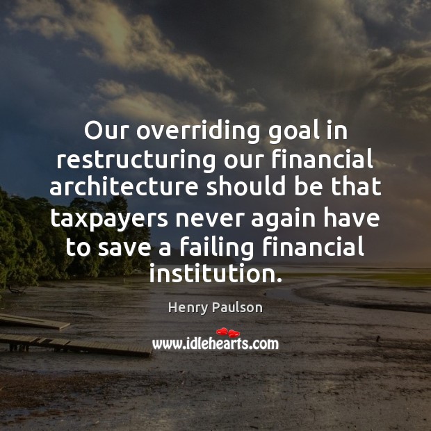 Our overriding goal in restructuring our financial architecture should be that taxpayers Image