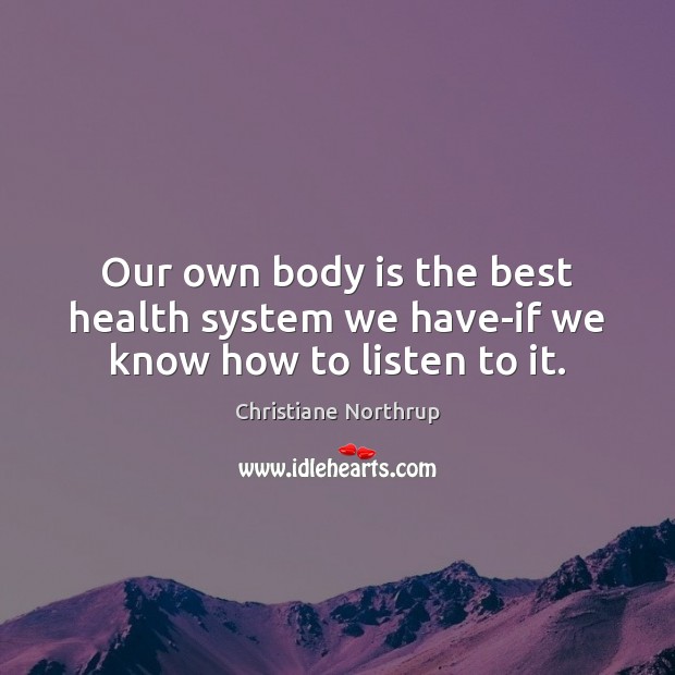 Our own body is the best health system we have-if we know how to listen to it. Christiane Northrup Picture Quote