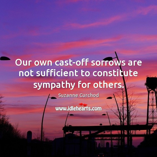 Our own cast-off sorrows are not sufficient to constitute sympathy for others. Image
