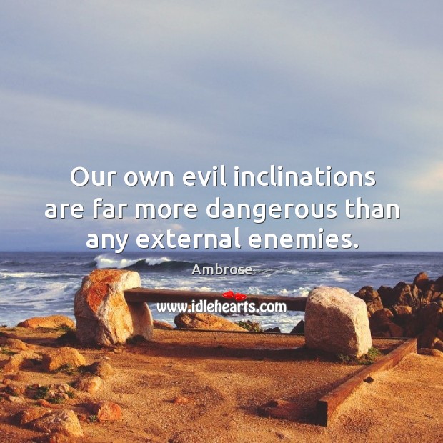 Our own evil inclinations are far more dangerous than any external enemies. Ambrose Picture Quote