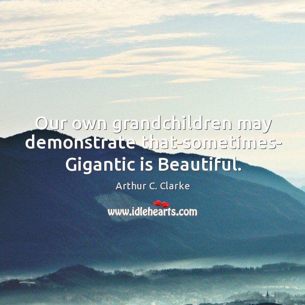 Our own grandchildren may demonstrate that-sometimes- Gigantic is Beautiful. Arthur C. Clarke Picture Quote