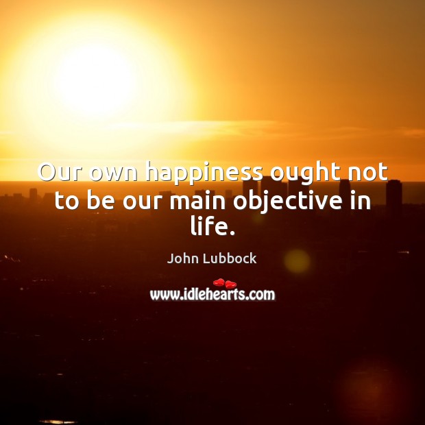 Our own happiness ought not to be our main objective in life. John Lubbock Picture Quote