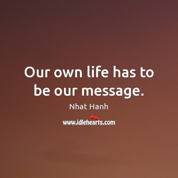 Our own life has to be our message. Nhat Hanh Picture Quote
