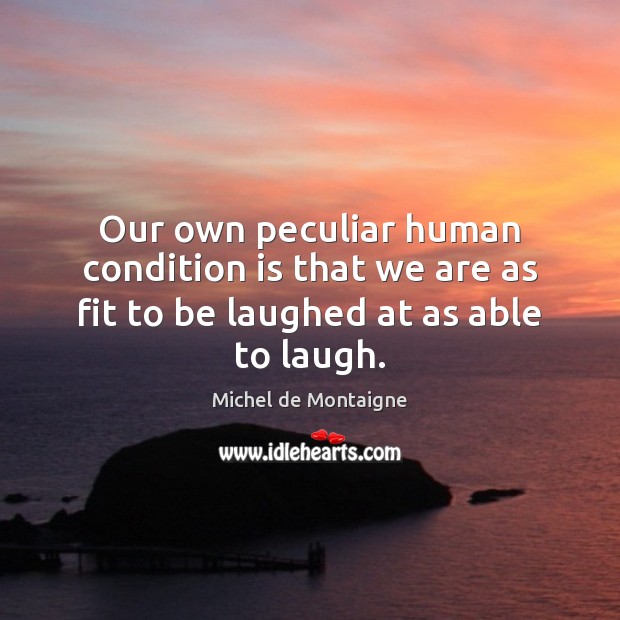Our own peculiar human condition is that we are as fit to be laughed at as able to laugh. Michel de Montaigne Picture Quote