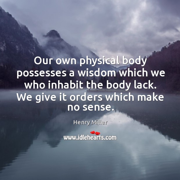 Our own physical body possesses a wisdom which we who inhabit the body lack. We give it orders which make no sense. Image