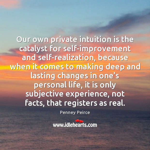 Our own private intuition is the catalyst for self-improvement and self-realization, because Penney Peirce Picture Quote