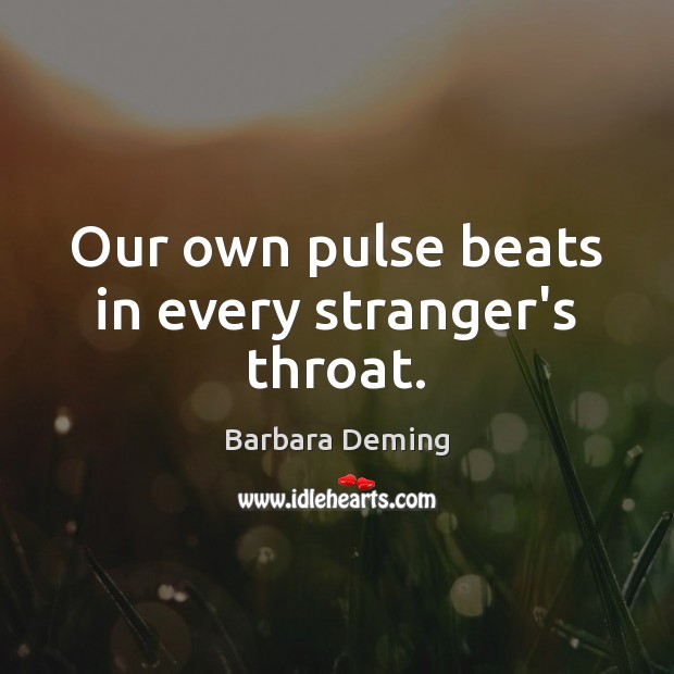 Our own pulse beats in every stranger’s throat. Barbara Deming Picture Quote