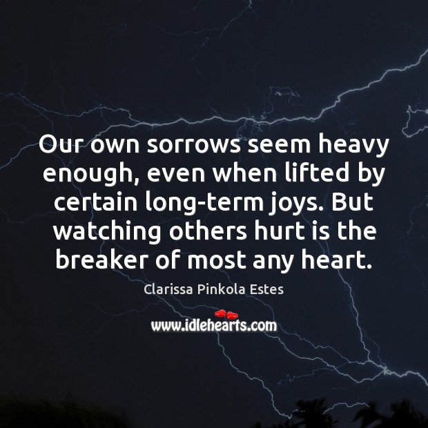 Our own sorrows seem heavy enough, even when lifted by certain long-term Clarissa Pinkola Estes Picture Quote