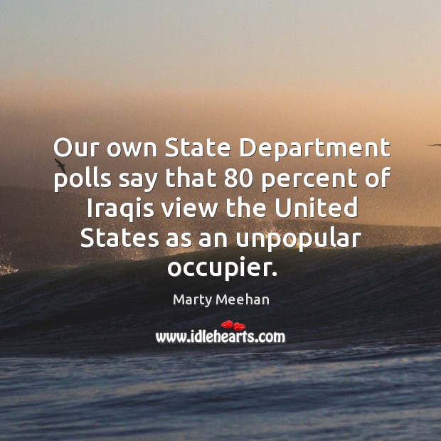 Our own state department polls say that 80 percent of iraqis view the united states as an unpopular occupier. Marty Meehan Picture Quote