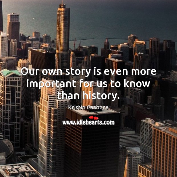 Our own story is even more important for us to know than history. Kristin Cashore Picture Quote