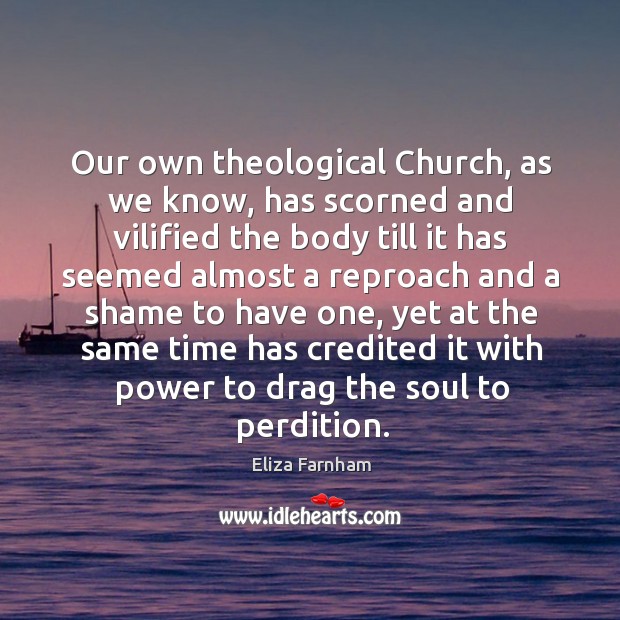 Our own theological church, as we know, has scorned and vilified the body till it has seemed Eliza Farnham Picture Quote