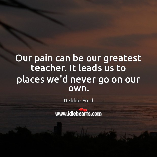 Our pain can be our greatest teacher. It leads us to places we’d never go on our own. Debbie Ford Picture Quote