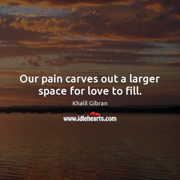 Our pain carves out a larger space for love to fill. Khalil Gibran Picture Quote