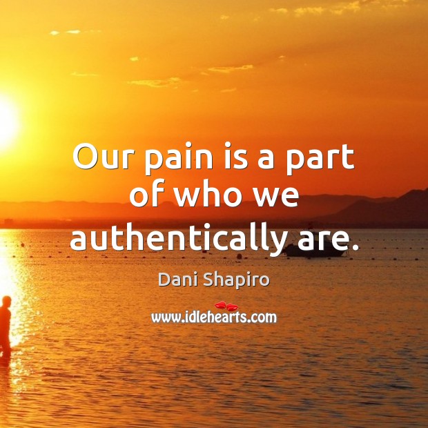 Our pain is a part of who we authentically are. Dani Shapiro Picture Quote