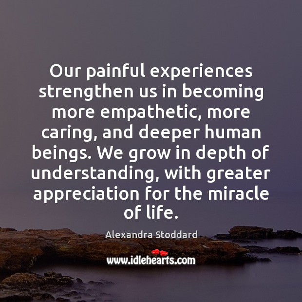 Our painful experiences strengthen us in becoming more empathetic, more caring, and Alexandra Stoddard Picture Quote
