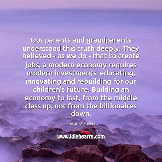 Our parents and grandparents understood this truth deeply. They believed – as Martin O’Malley Picture Quote
