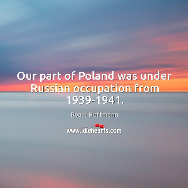 Our part of poland was under russian occupation from 1939-1941. Roald Hoffmann Picture Quote