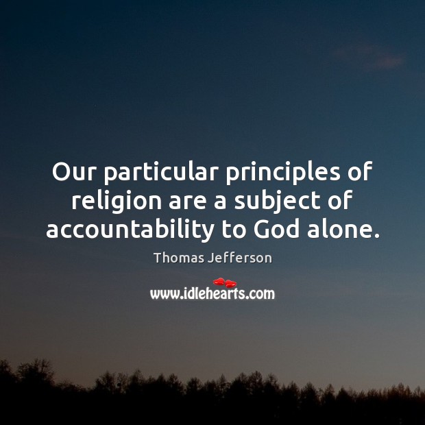 Our particular principles of religion are a subject of accountability to God alone. Thomas Jefferson Picture Quote