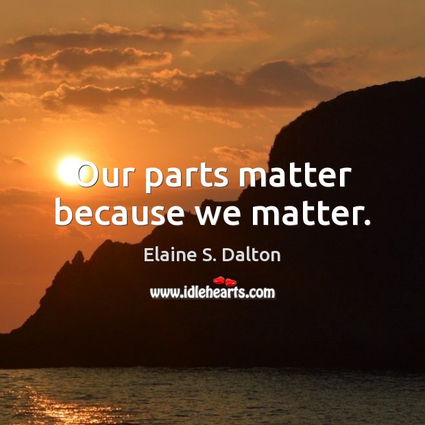 Our parts matter because we matter. Elaine S. Dalton Picture Quote