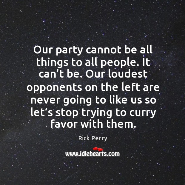 Our party cannot be all things to all people. It can’t be. Our loudest opponents on Rick Perry Picture Quote
