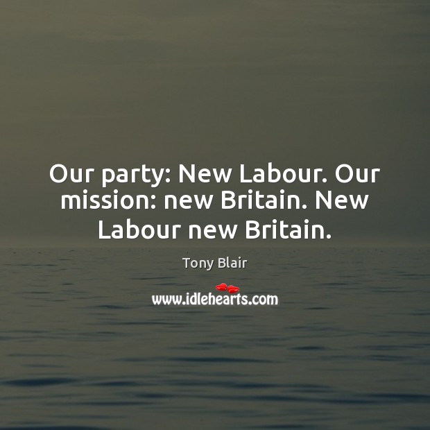 Our party: New Labour. Our mission: new Britain. New Labour new Britain. Tony Blair Picture Quote