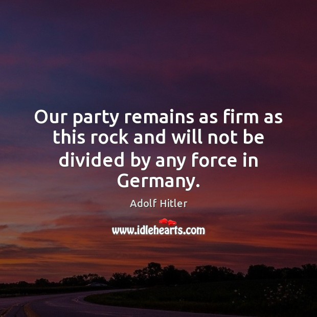 Our party remains as firm as this rock and will not be divided by any force in Germany. Adolf Hitler Picture Quote