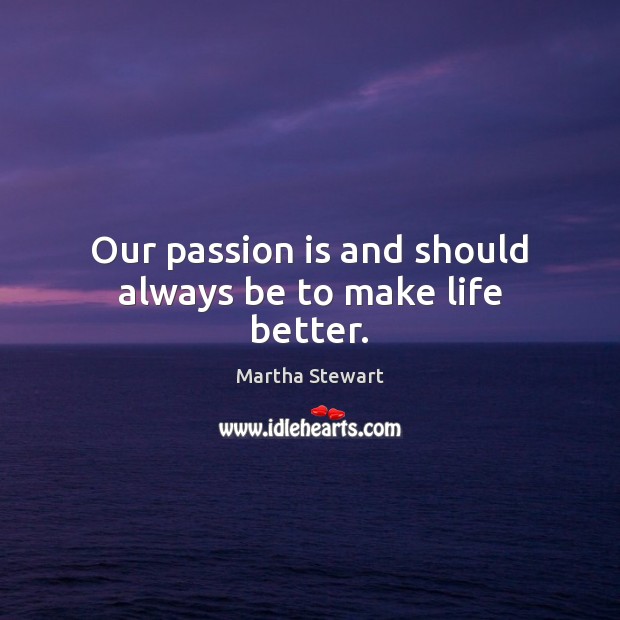 Our passion is and should always be to make life better. Martha Stewart Picture Quote