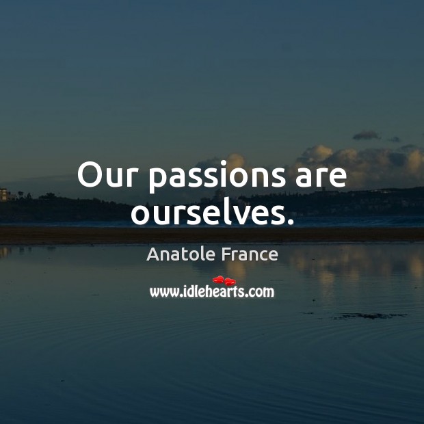 Our passions are ourselves. Anatole France Picture Quote