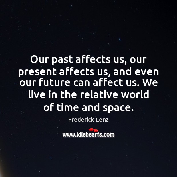 Our past affects us, our present affects us, and even our future 