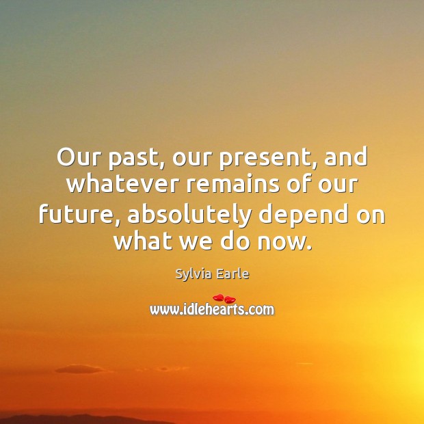 Our past, our present, and whatever remains of our future, absolutely depend 