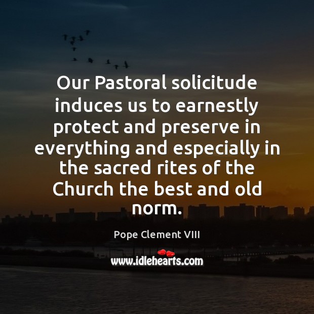 Our Pastoral solicitude induces us to earnestly protect and preserve in everything Pope Clement VIII Picture Quote