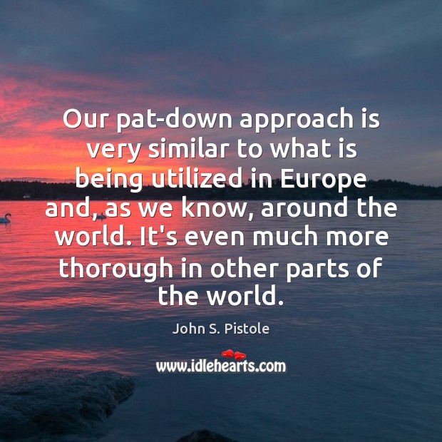 Our pat-down approach is very similar to what is being utilized in John S. Pistole Picture Quote