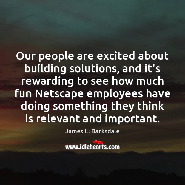 Our people are excited about building solutions, and it’s rewarding to see James L. Barksdale Picture Quote