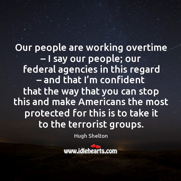Our people are working overtime – I say our people; our federal agencies in this regard Hugh Shelton Picture Quote