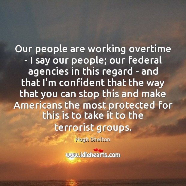 Our people are working overtime – I say our people; our federal Hugh Shelton Picture Quote