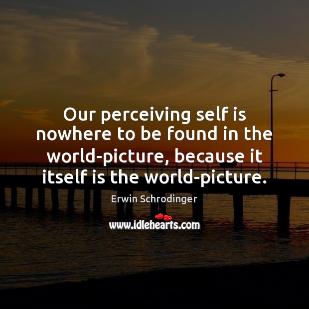 Our perceiving self is nowhere to be found in the world-picture, because Erwin Schrodinger Picture Quote