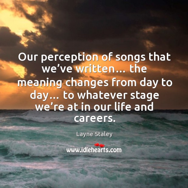 Our perception of songs that we’ve written… the meaning changes from day to day… Layne Staley Picture Quote