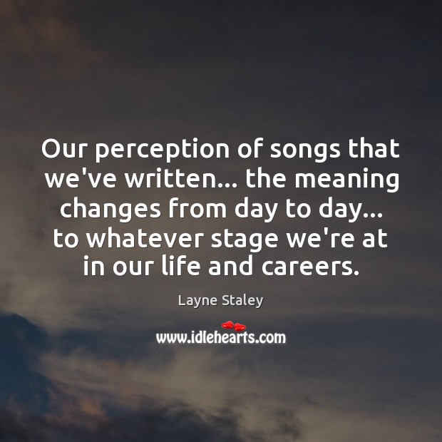 Our perception of songs that we’ve written… the meaning changes from day Layne Staley Picture Quote