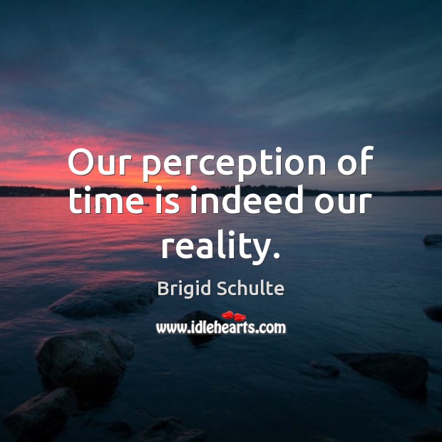 Our perception of time is indeed our reality. Brigid Schulte Picture Quote