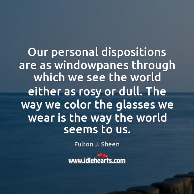 Our personal dispositions are as windowpanes through which we see the world Fulton J. Sheen Picture Quote