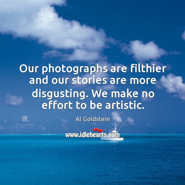 Our photographs are filthier and our stories are more disgusting. We make no effort to be artistic. Al Goldstein Picture Quote